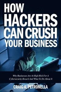 bokomslag How Hackers Can Crush Your Business: Why Most Businesses Don't Have A Clue About Cybersecurity Or What To Do About It. Learn the latest cyber security
