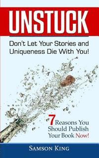 bokomslag Unstuck: Don't Let Your Stories and Uniqueness Die With You!: 7 Reasons You Should Publish Your Book Now!