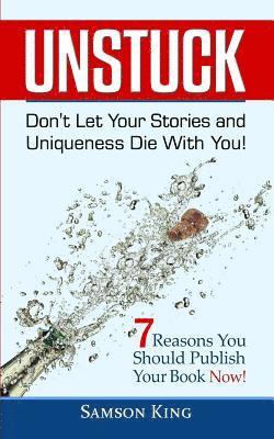 Unstuck: Don't Let Your Stories and Uniqueness Die With You!: 7 Reasons You Should Publish Your Book Now! 1