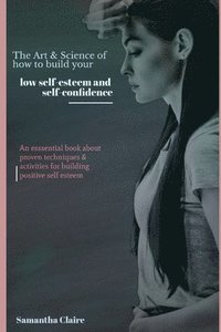 bokomslag The Art & Science of How to Build Up Your Low Self Esteem & Confidence: An essential book about proven techniques & activities for building positive s