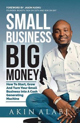 Small Business Big Money: How to Start, Grow, And Turn Your Small Business Into A Cash Generating Machine 1