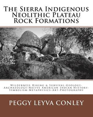 Peggy Leyva Conley - The Sierra Indigenous Neolithic Plateau Rock Formations: Wilderness Hiking & Survival-Geology-Archaeology-Native American Indian History-Symbolism-Met, Häftad