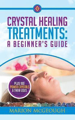 Crystal Healing Treatments: A Beginner's Guide: Plus 100 Power Crystals & Their Uses 1