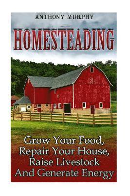 Homesteading: Grow Your Food, Repair Your House, Raise Livestock And Generate Energy: (Homesteading for Beginners, Farming)