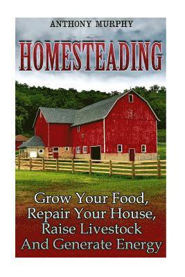 Homesteading: Grow Your Food, Repair Your House, Raise Livestock And Generate Energy: (Homesteading for Beginners, Farming) 1