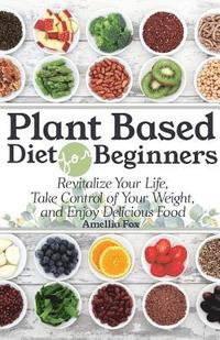 bokomslag Plant Based Diet For Beginners: Revitalize Your Life, Take Control of Your Weight, and Enjoy Delicious Food