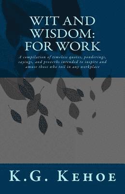 K. G. Kehoe, Kevin Beck - Wit and Wisdom - For Work: A compilation of timeless quotes, ponderings, sayings, and proverbs intended to inspire and amuse those who toil in an, Häftad