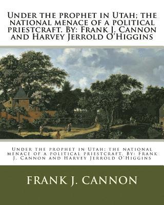 bokomslag Under the prophet in Utah; the national menace of a political priestcraft. By: Frank J. Cannon and Harvey Jerrold O'Higgins