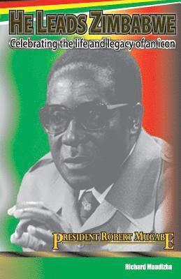 bokomslag He Leads Zimbabwe: Celebrating The Life & Legacy of An Icon - President Robert Mugabe