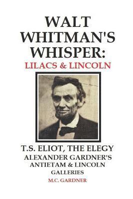 Walt Whitman's Whisper: Lilacs & Lincoln: T.S. Eliot, The Elegy, Alexander Gardner's Antietam & Lincoln Galleries 1