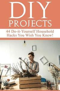 bokomslag DIY Projects: 44 Do-it-Yourself Household Hacks You Wish You Knew! Discover the Best Kept DIY Crafts, DIY Home Improvement, DIY Beau