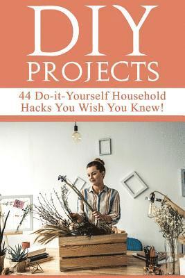 bokomslag DIY Projects: 44 Do-it-Yourself Household Hacks You Wish You Knew! Discover the Best Kept DIY Crafts, DIY Home Improvement, DIY Beau