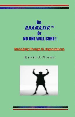 original Be D.R.A.M.A.T.I.C. Or NO ONE WILL CARE !: Managing Change in Organizations 1