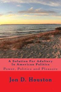 bokomslag A Solution For Adultery In American Politics: Power, Politics and Pleasure