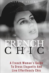 bokomslag French Chic: A French Woman's Guide To Dress Elegantly And Live Effortlessly Chic