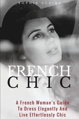 French Chic: A French Woman's Guide To Dress Elegantly And Live Effortlessly Chic 1