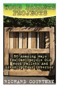 bokomslag Wood Pallets Projects: 50 Amazing Ways You Can Upcycle Old Wood Pallets And Liven Up Your Interior: (Household Hacks, DIY Projects, Woodworki