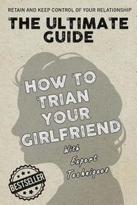 bokomslag The Ultimate Guide - How To Train Your Girlfriend: Dig deep into the female psyche, using expert techniques from qualified psychologists and world-fam
