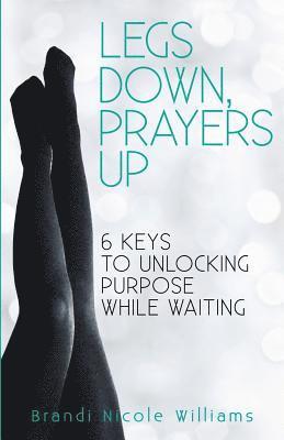 Legs Down, Prayers Up: 6 Keys to Unlocking Purpose While Waiting 1