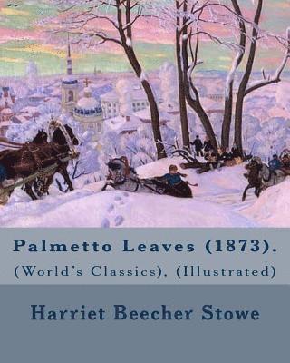 Palmetto Leaves (1873). By: Harriet Beecher Stowe, (World's Classics), (Illustrated): Palmetto Leaves is a memoir and travel guide written by Harr 1