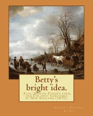 Betty's bright idea. Also, Deacon Pitkin's farm, and The first Christmas of New England (1876). By: Harriet Beecher Stowe: Novel (Illustrated) 1