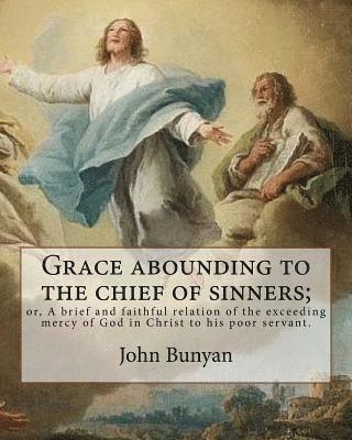 Grace abounding to the chief of sinners; or, A brief and faithful relation of the exceeding mercy of God in Christ to his poor servant. By: John Bunya 1