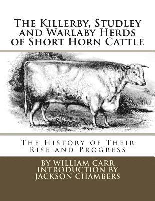 The Killerby, Studley and Warlaby Herds of Short Horn Cattle: The History of Their Rise and Progress 1