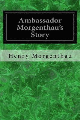 Ambassador Morgenthau's Story: Formerly American Ambassador to Turkey 1