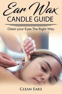 bokomslag Ear Wax Candles: Learn How To Remove Eax Wax With Ear Wax Candles, Natural Parrafin Candles And Other Methods To Keeping Your Ears Clea