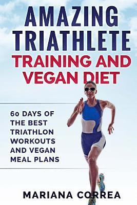 bokomslag AMAZING TRIATHLETE TRAINING And VEGAN DIET: 60 DAYS OF THE BEST TRIATHLON WORKOUTS And VEGAN MEAL PLANS