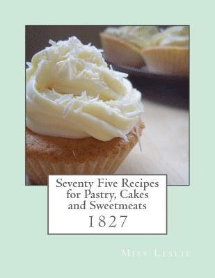 Seventy Five Recipes for Pastry, Cakes and Sweetmeats 1