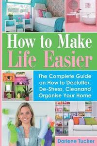 bokomslag How To Make Life Easier: The Complete Guide on How to Declutter, De-Stress, Clean And Organize Your Home