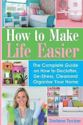 How To Make Life Easier: The Complete Guide on How to Declutter, De-Stress, Clean And Organize Your Home 1