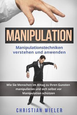 Manipulation: Manipulationstechniken verstehen und anwenden. Wie Sie Menschen im Alltag zu Ihren Gunsten manipulieren und sich selbs 1