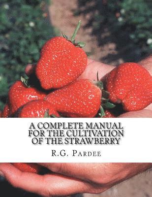 A Complete Manual For The Cultivation of the Strawberry: Also for the Raspberry, Blackberry, Currant, Gooseberry and Grape 1