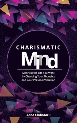 Charismatic Mind: Manifest the Life You Want by Changing Your Personal Vibration 1