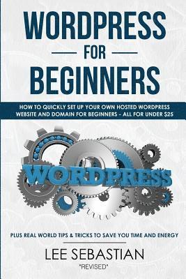 Wordpress for Beginners: How to Quickly Set Your Own Self Hosted Wordpress Site and Domain for Beginners - All for Under $25 - Plus Real World 1