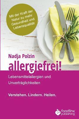 Allergiefrei!: Lebensmittelallergien und Unverträglichkeiten Verstehen. Lindern. Heilen.