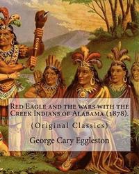 bokomslag Red Eagle and the wars with the Creek Indians of Alabama (1878). By: George Cary Eggleston: Though they are not as well known as tribes like the Sioux