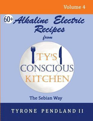 Alkaline Electric Recipes From Ty's Conscious Kitchen: The Sebian Way Volume 4: 67 Alkaline Electric Recipes Using Sebian Approved Ingredients 1