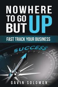 bokomslag Nowhere To Go But Up: Fast Track Your Business