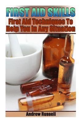 First Aid Skills: First Aid Techniques To Help You In Any Situation: (Self Defense, Self Protection)