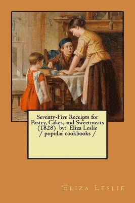 Seventy-Five Receipts for Pastry, Cakes, and Sweetmeats (1828) by: Eliza Leslie / popular cookbooks / 1