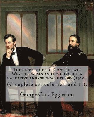 The history of the Confederate War; its causes and its conduct, a narrative and critical history (1910). By: George Cary Eggleston (Complete set volum 1