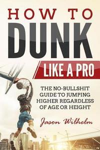 bokomslag How to Dunk Like a Pro: The No-Bullshit Guide to Jumping Higher Regardless of Age or Height