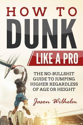 How to Dunk Like a Pro: The No-Bullshit Guide to Jumping Higher Regardless of Age or Height 1