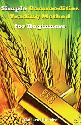 bokomslag Simple Commodities Trading Method for Beginners: Learn the Easiest & Fastest Method for Consistent High Profits Trading Commodities