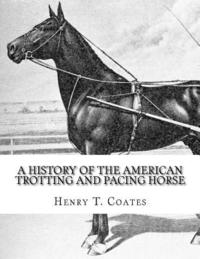 bokomslag A History of the American Trotting and Pacing Horse: With Pedigrees of Famous Standardbred Horses, Useful Hints
