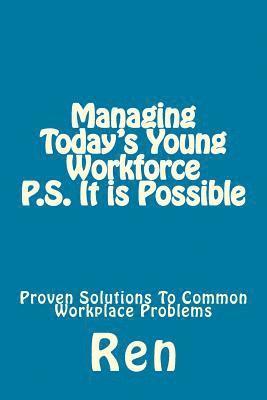 Managing Today's Young Workforce P.S. It Is Possible: Proven Solutions To Common Workplace Problems 1