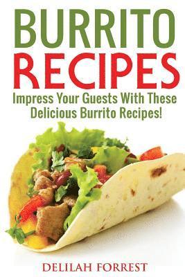 Burrito Recipes: Serve The Most Delicious Burrito's, Throw The Best Mexican Dinner Parties, Mixed Meats, Vegetarian and More! Authentic 1